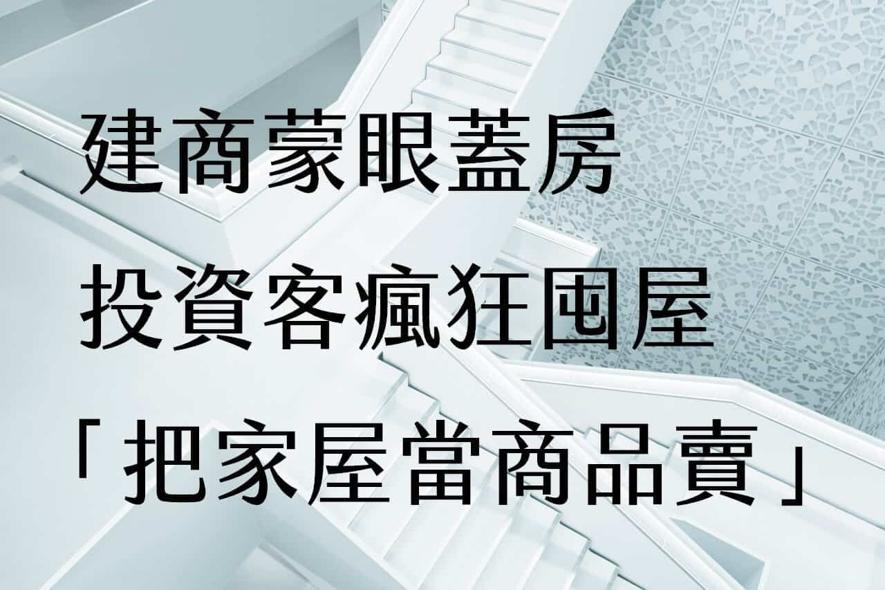 建商蒙眼蓋房、投資客瘋狂囤屋!「把家屋當商品賣」就對了。